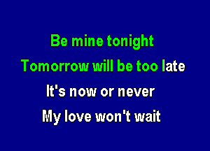 Be mine tonight

Tomorrow will be too late
It's now or never
My love won't wait