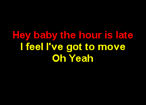 Hey baby the hour is late
I feel I've got to move

Oh Yeah