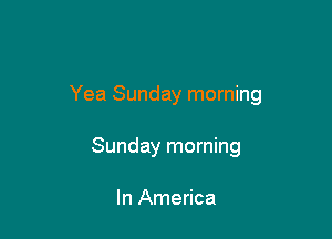 Yea Sunday morning

Sunday morning

In America