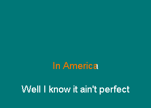 In America

Well I know it ain't perfect