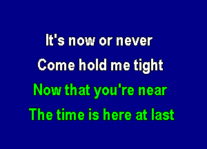 It's now or never

Come hold me tight

Now that you're near
The time is here at last