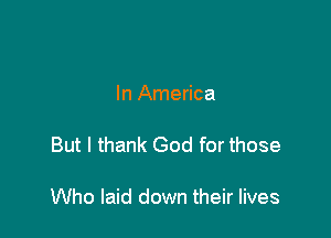 In America

But I thank God for those

Who laid down their lives
