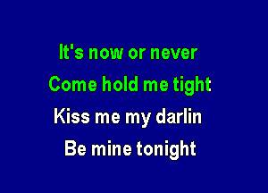 It's now or never
Come hold me tight

Kiss me my darlin

Be mine tonight