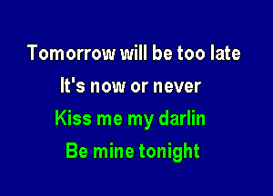 Tomorrow will be too late
It's now or never

Kiss me my darlin

Be mine tonight