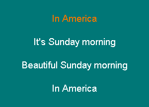 In America

It's Sunday morning

Beautiful Sunday morning

In America