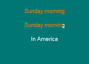 Sunday morning

Sunday morning

In America