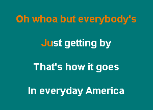 Oh whoa but everybody's

Just getting by

That's how it goes

In everyday America