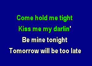 Come hold me tight
Kiss me my darlin'

Be mine tonight

Tomorrow will be too late