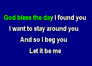 God bless the day I found you
I want to stay around you

And so I beg you

Let it be me