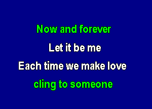 Now and forever

Let it be me
Each time we make love

cling to someone