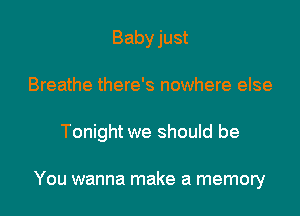 Babyjust
Breathe there's nowhere else

Tonight we should be

You wanna make a memory I