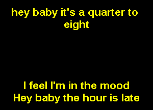 hey baby it's a quarter to
eight

I feel I'm in the mood
Hey baby the hour is late