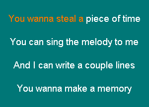 You wanna steal a piece oftime
You can sing the melody to me
And I can write a couple lines

You wanna make a memory