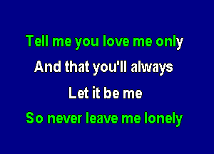 Tell me you love me only
And that you'll always

Let it be me

So never leave me lonely