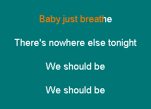 Babyjust breathe

There's nowhere else tonight
We should be

We should be