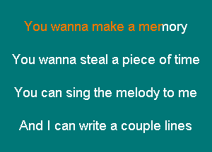 You wanna make a memory
You wanna steal a piece oftime
You can sing the melody to me

And I can write a couple lines