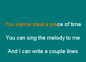 You wanna steal a piece oftime
You can sing the melody to me

And I can write a couple lines