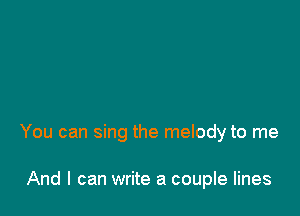 You can sing the melody to me

And I can write a couple lines