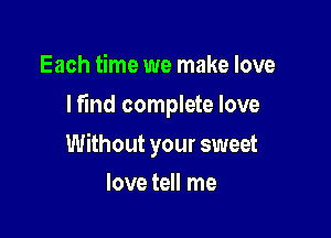 Each time we make love
lf'md complete love

Without your sweet

love tell me