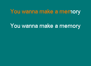 You wanna make a memory

You wanna make a memory