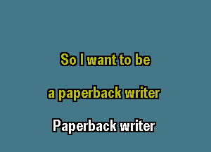 So I want to be

a paperback writer

Paperback writer