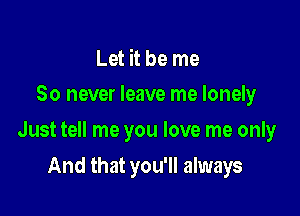 Let it be me
So never leave me lonely

Just tell me you love me only

And that you'll always