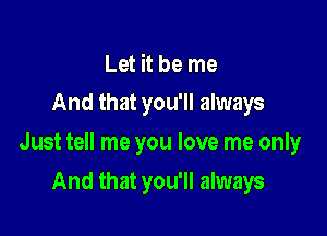 Let it be me
And that you'll always

Just tell me you love me only

And that you'll always