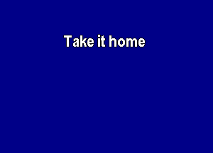 Take it home