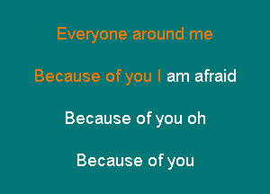 Everyone around me

Because of you I am afraid

Because of you oh

Because of you