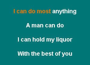 I can do most anything
A man can do

I can hold my liquor

With the best of you