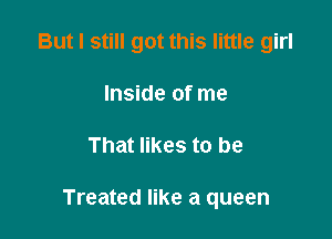 But I still got this little girl
Inside of me

That likes to be

Treated like a queen