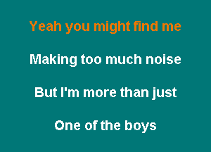 Yeah you might find me

Making too much noise
But I'm more than just

One of the boys