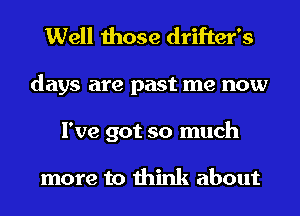 Well those drifter's
days are past me now
I've got so much

more to think about