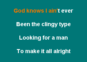 God knows I ain't ever
Been the clingy type

Looking for a man

To make it all alright