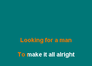 Looking for a man

To make it all alright