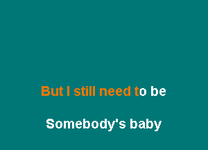 But I still need to be

Somebody's baby