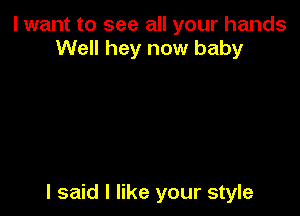 I want to see all your hands
Well hey now baby

I said I like your style