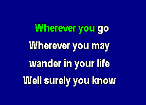 Wherever you go
Wherever you may

wander in your life

Well surely you know