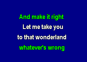 And make it right
Let me take you

to that wonderland

whatever's wrong