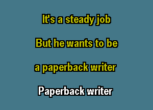 It's a steadyjob

But he wants to be
a paperback writer

Paperback writer