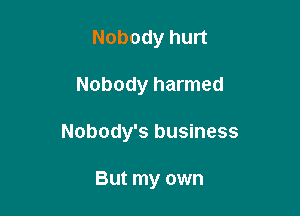 Nobody hurt

Nobody harmed

Nobody's business

But my own