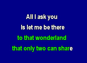 All I ask you

Is let me be there
to that wonderland
that only two can share