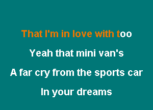 That I'm in love with too

Yeah that mini van's

A far cry from the sports car

In your dreams