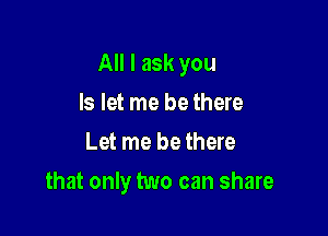 All I ask you

Is let me be there
Let me be there
that only two can share