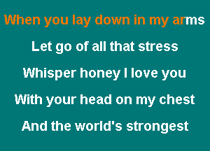 When you lay down in my arms
Let go of all that stress
Whisper honey I love you
With your head on my chest

And the world's strongest