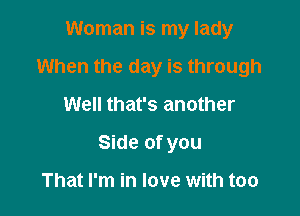 Woman is my lady

When the day is through

Well that's another
Side of you

That I'm in love with too