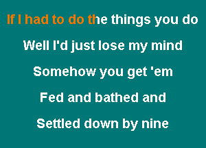 Ifl had to do the things you do
Well I'd just lose my mind
Somehow you get 'em
Fed and bathed and
Settled down by nine