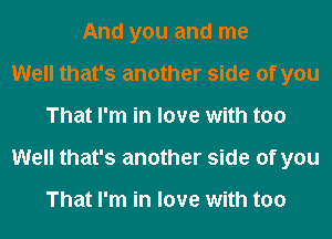 And you and me
Well that's another side of you
That I'm in love with too
Well that's another side of you

That I'm in love with too