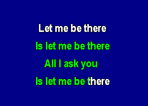 Let me be there
Is let me be there

All I ask you

Is let me be there