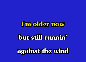 I'm older now

but still runnin'

against die wind